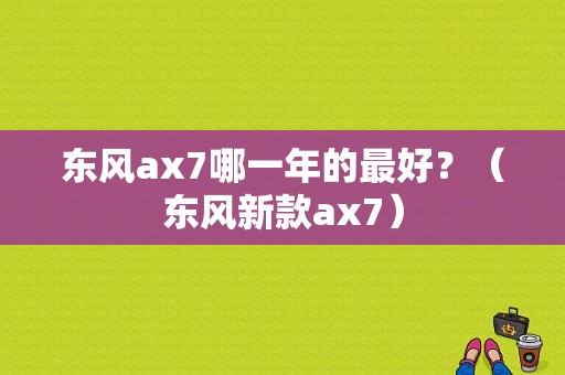 东风ax7哪一年的最好？（东风新款ax7）-图1