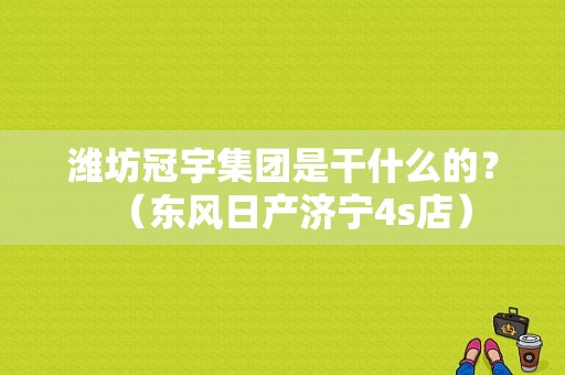 潍坊冠宇集团是干什么的？（东风日产济宁4s店）-图1