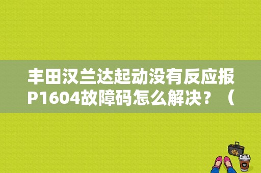 丰田汉兰达起动没有反应报P1604故障码怎么解决？（汽车故障码丰田 P1604）-图1