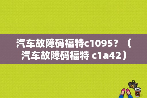 汽车故障码福特c1095？（汽车故障码福特 c1a42）-图1