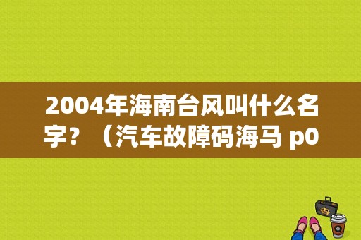 2004年海南台风叫什么名字？（汽车故障码海马 p0421）-图1