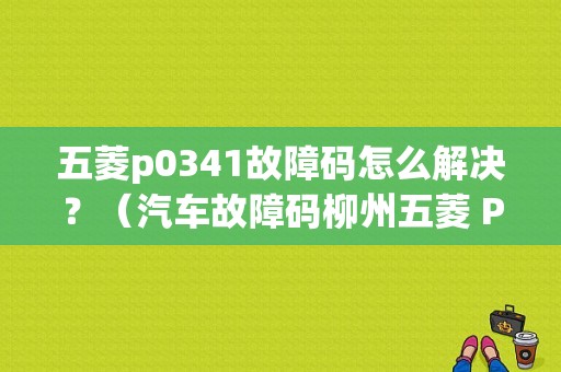 五菱p0341故障码怎么解决？（汽车故障码柳州五菱 P0341）-图1