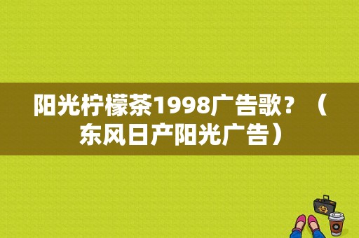 阳光柠檬茶1998广告歌？（东风日产阳光广告）-图1