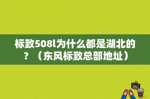 标致508l为什么都是湖北的？（东风标致总部地址）-图1