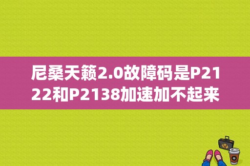 尼桑天籁2.0故障码是P2122和P2138加速加不起来？（汽车故障码日产 p2138）-图1