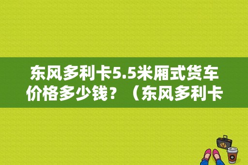 东风多利卡5.5米厢式货车价格多少钱？（东风多利卡箱式车价格）-图1