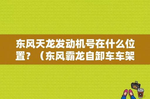 东风天龙发动机号在什么位置？（东风霸龙自卸车车架号）-图1