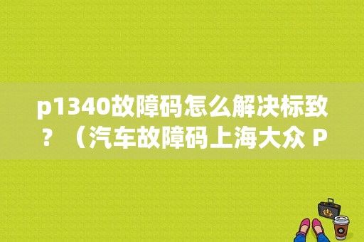 p1340故障码怎么解决标致？（汽车故障码上海大众 P1340）-图1