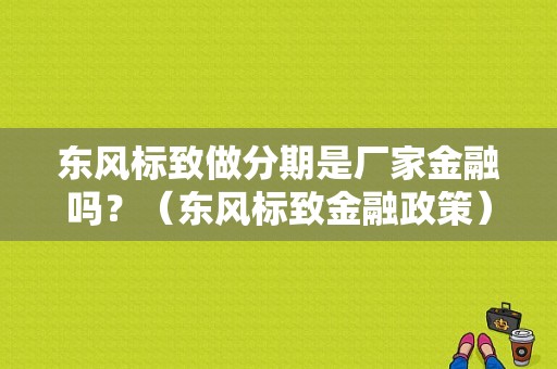 东风标致做分期是厂家金融吗？（东风标致金融政策）-图1