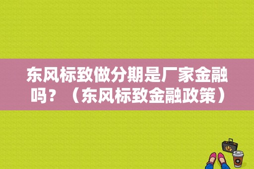 东风标致做分期是厂家金融吗？（东风标致金融政策）