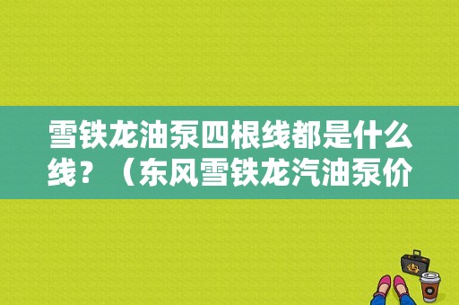 雪铁龙油泵四根线都是什么线？（东风雪铁龙汽油泵价格）-图1