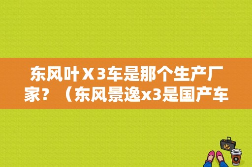 东风叶Ⅹ3车是那个生产厂家？（东风景逸x3是国产车吗）-图1