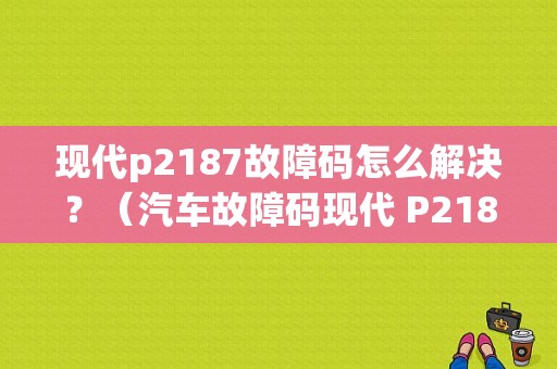 现代p2187故障码怎么解决？（汽车故障码现代 P2187）-图1