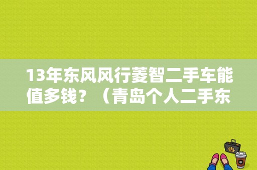 13年东风风行菱智二手车能值多钱？（青岛个人二手东风菱智）-图1
