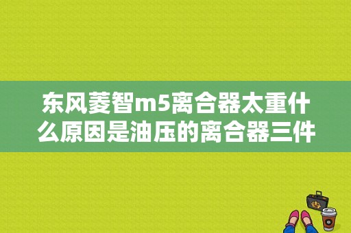 东风菱智m5离合器太重什么原因是油压的离合器三件套都换了？（东风风行凌智离合器沉）-图1