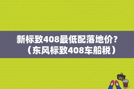 新标致408最低配落地价？（东风标致408车船税）-图1
