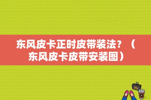 东风皮卡正时皮带装法？（东风皮卡皮带安装图）-图1