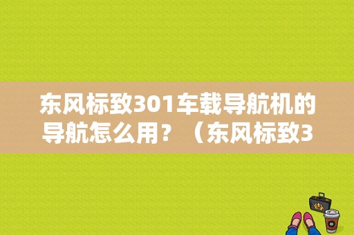 东风标致301车载导航机的导航怎么用？（东风标致301导航）-图1