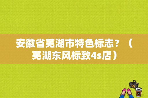安徽省芜湖市特色标志？（芜湖东风标致4s店）-图1