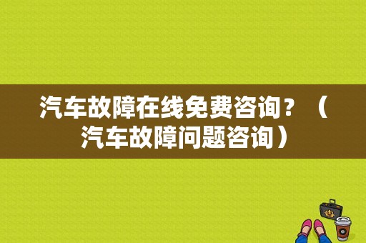 汽车故障在线免费咨询？（汽车故障问题咨询）-图1