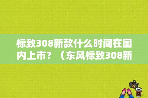 标致308新款什么时间在国内上市？（东风标致308新一代）-图1