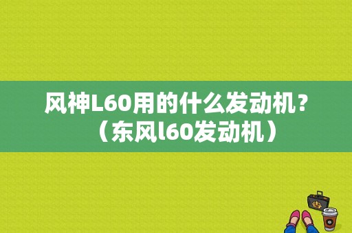 风神L60用的什么发动机？（东风l60发动机）-图1