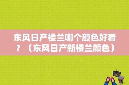 东风日产楼兰哪个颜色好看？（东风日产新楼兰颜色）-图1