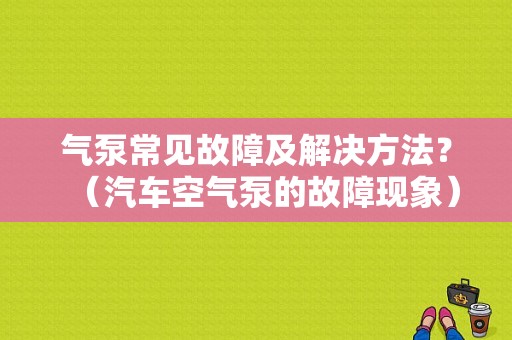 气泵常见故障及解决方法？（汽车空气泵的故障现象）-图1