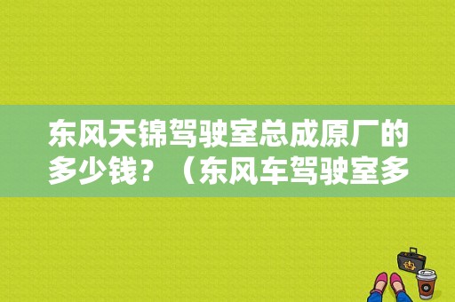 东风天锦驾驶室总成原厂的多少钱？（东风车驾驶室多少钱）-图1