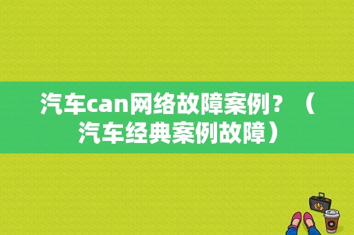 汽车can网络故障案例？（汽车经典案例故障）-图1
