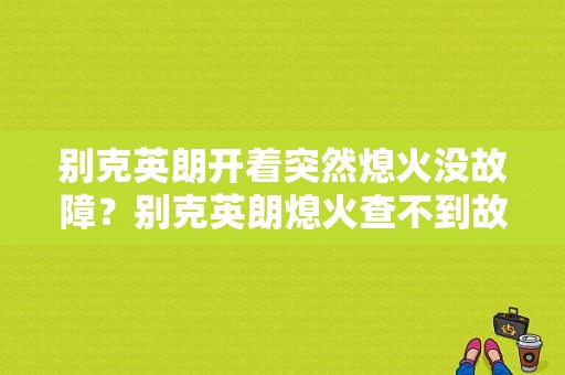 别克英朗开着突然熄火没故障？别克英朗熄火查不到故障码-图1