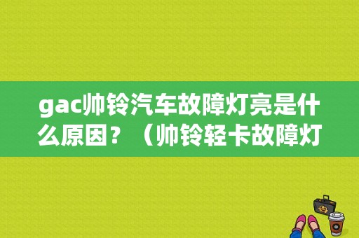 gac帅铃汽车故障灯亮是什么原因？（帅铃轻卡故障灯一览表）-图1