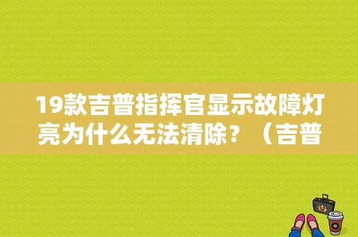 19款吉普指挥官显示故障灯亮为什么无法清除？（吉普故障灯）-图1
