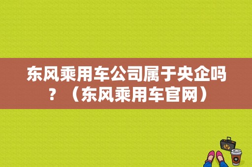 东风乘用车公司属于央企吗？（东风乘用车官网）-图1