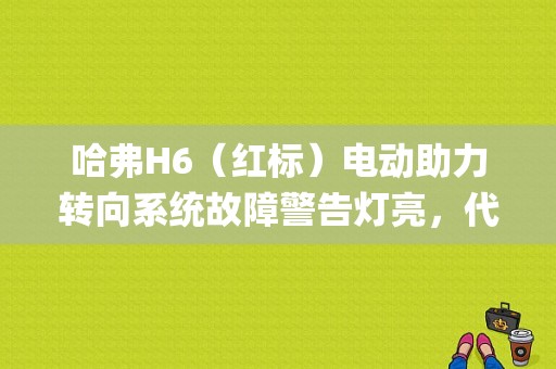哈弗H6（红标）电动助力转向系统故障警告灯亮，代表什么？（哈佛h6eps故障灯）-图1