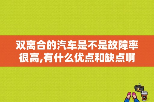 双离合的汽车是不是故障率很高,有什么优点和缺点啊？（双离合故障率高吗）-图1