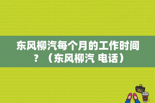 东风柳汽每个月的工作时间？（东风柳汽 电话）-图1