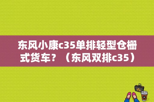 东风小康c35单排轻型仓栅式货车？（东风双排c35）-图1