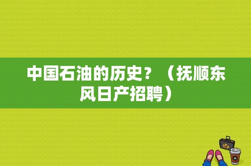 中国石油的历史？（抚顺东风日产招聘）-图1