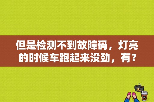 但是检测不到故障码，灯亮的时候车跑起来没劲，有？（急速无力故障灯亮）-图1