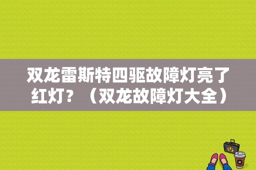 双龙雷斯特四驱故障灯亮了红灯？（双龙故障灯大全）-图1