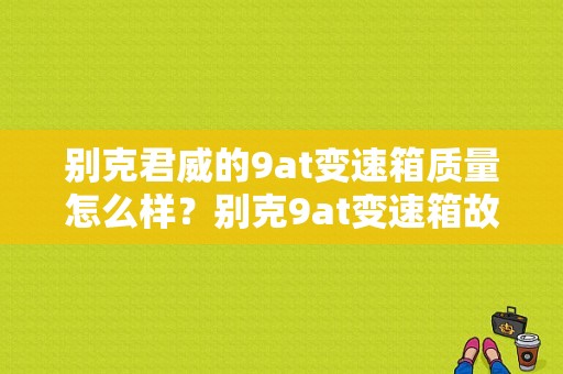 别克君威的9at变速箱质量怎么样？别克9at变速箱故障率-图1