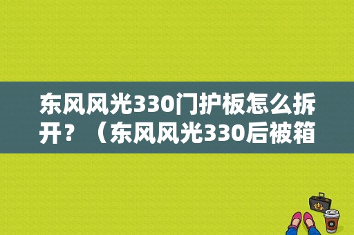 东风风光330门护板怎么拆开？（东风风光330后被箱护板）-图1