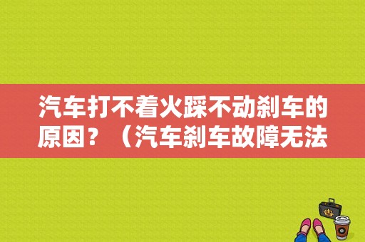 汽车打不着火踩不动刹车的原因？（汽车刹车故障无法启动）-图1
