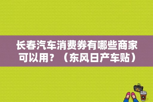 长春汽车消费券有哪些商家可以用？（东风日产车贴）