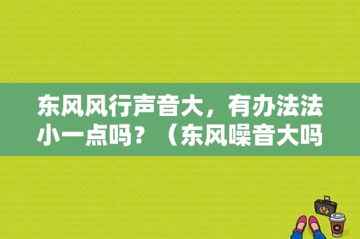 东风风行声音大，有办法法小一点吗？（东风噪音大吗）-图1