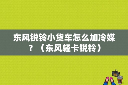 东风锐铃小货车怎么加冷媒？（东风轻卡锐铃）-图1