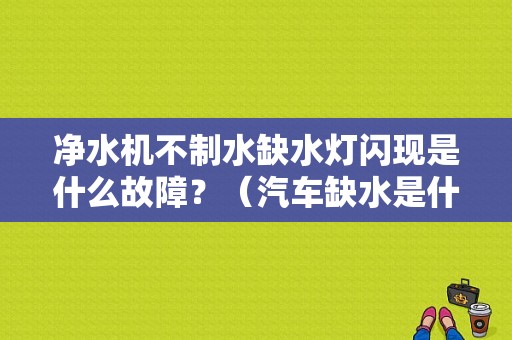 净水机不制水缺水灯闪现是什么故障？（汽车缺水是什么故障灯）-图1