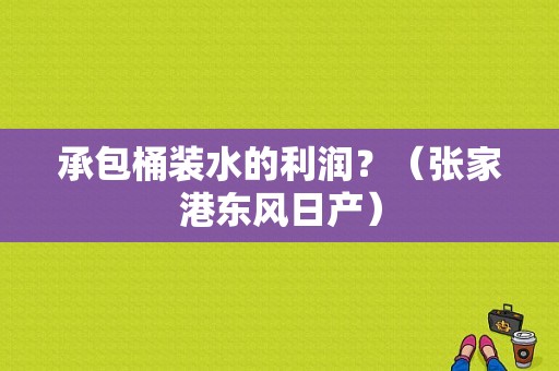 承包桶装水的利润？（张家港东风日产）