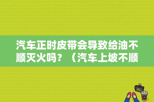 汽车正时皮带会导致给油不顺灭火吗？（汽车上坡不顺故障）-图1